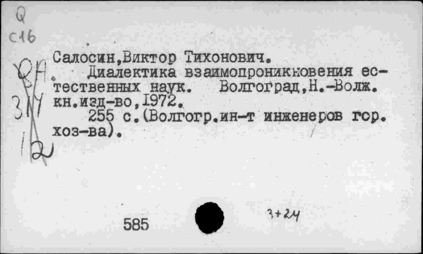 ﻿ÎCaлocин,Виктор Тихонович.
Диалектика взаимопроникновения естественных наук. Волгоград,Н.-Волж. кн.изд-во,1972.
255 с.(Волгогр.ин-т инженеров гор. хоз-ва).
585
